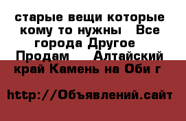 старые вещи которые кому то нужны - Все города Другое » Продам   . Алтайский край,Камень-на-Оби г.